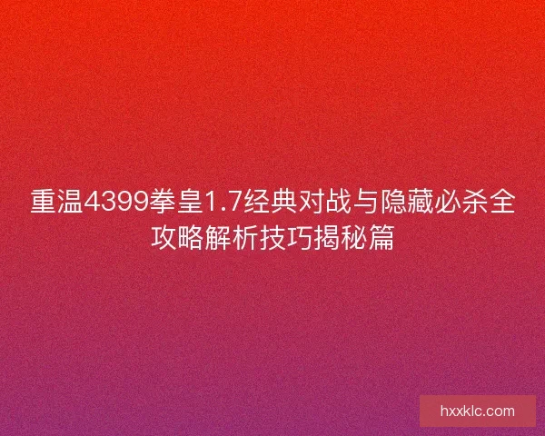 重温4399拳皇1.7经典对战与隐藏必杀全攻略解析技巧揭秘篇