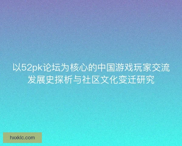 以52pk论坛为核心的中国游戏玩家交流发展史探析与社区文化变迁研究
