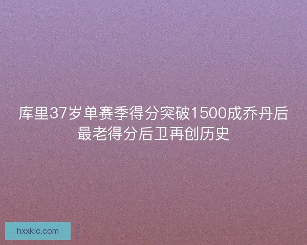 库里37岁单赛季得分突破1500成乔丹后最老得分后卫再创历史