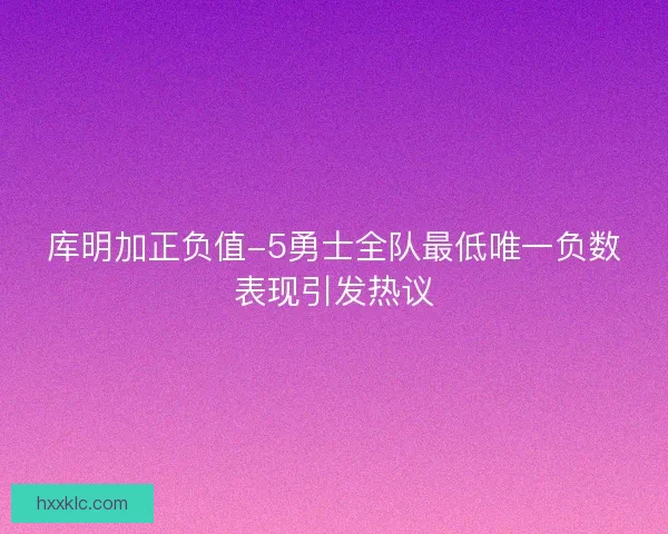 库明加正负值-5勇士全队最低唯一负数表现引发热议