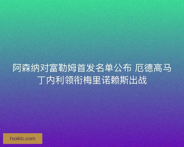 阿森纳对富勒姆首发名单公布 厄德高马丁内利领衔梅里诺赖斯出战