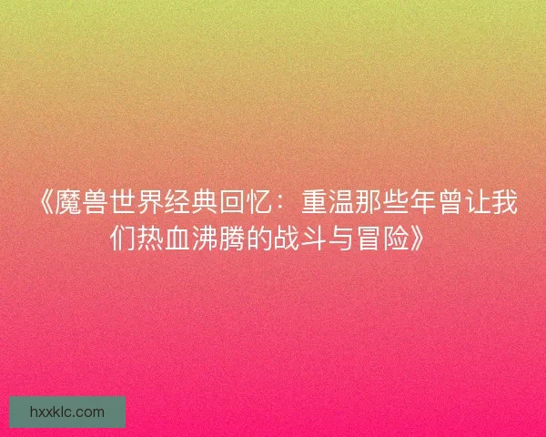 《魔兽世界经典回忆：重温那些年曾让我们热血沸腾的战斗与冒险》
